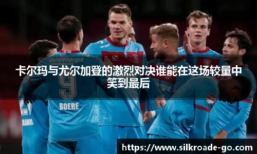 卡尔玛与尤尔加登的激烈对决谁能在这场较量中笑到最后