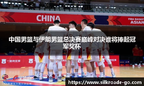 中国男篮与伊朗男篮总决赛巅峰对决谁将捧起冠军奖杯