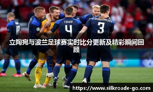 立陶宛与波兰足球赛实时比分更新及精彩瞬间回顾