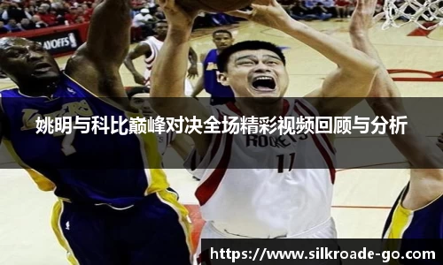 姚明与科比巅峰对决全场精彩视频回顾与分析