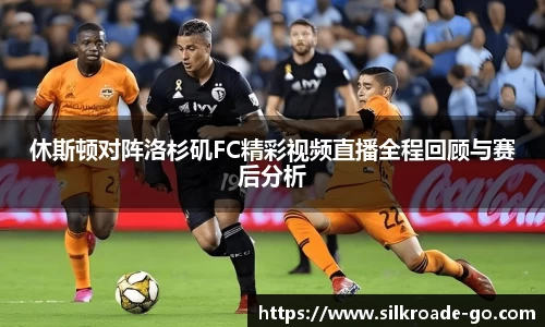 休斯顿对阵洛杉矶FC精彩视频直播全程回顾与赛后分析