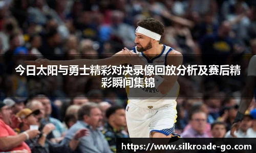 今日太阳与勇士精彩对决录像回放分析及赛后精彩瞬间集锦