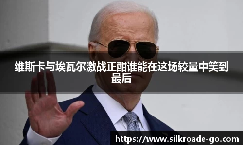 维斯卡与埃瓦尔激战正酣谁能在这场较量中笑到最后