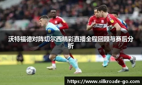 沃特福德对阵切尔西精彩直播全程回顾与赛后分析