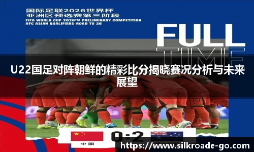 U22国足对阵朝鲜的精彩比分揭晓赛况分析与未来展望