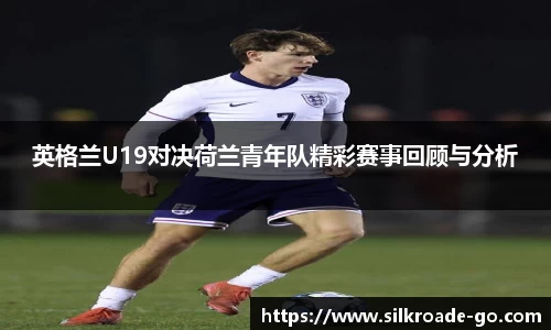 英格兰U19对决荷兰青年队精彩赛事回顾与分析