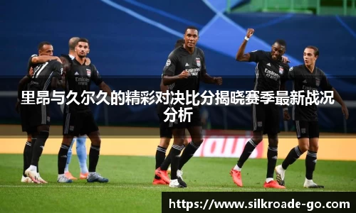 里昂与久尔久的精彩对决比分揭晓赛季最新战况分析