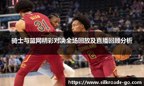 骑士与篮网精彩对决全场回放及直播回顾分析