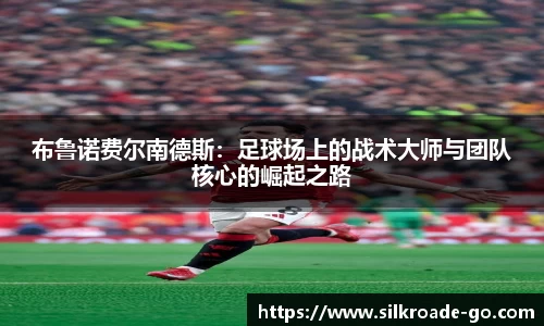 布鲁诺费尔南德斯：足球场上的战术大师与团队核心的崛起之路