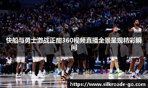 快船与勇士激战正酣360视频直播全景呈现精彩瞬间