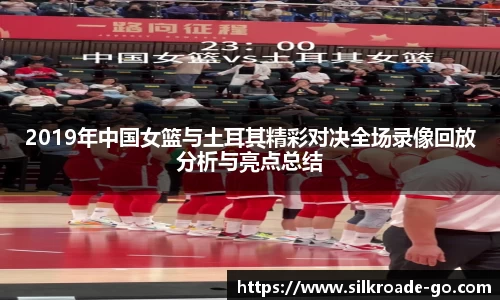 2019年中国女篮与土耳其精彩对决全场录像回放分析与亮点总结